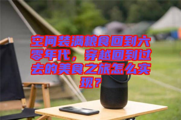 空間裝滿糧食回到六零年代，穿越回到過(guò)去的美食之旅怎么實(shí)現(xiàn)？