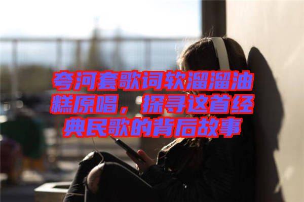 夸河套歌詞軟溜溜油糕原唱，探尋這首經(jīng)典民歌的背后故事