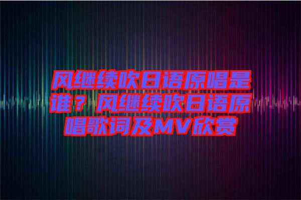 風繼續(xù)吹日語原唱是誰？風繼續(xù)吹日語原唱歌詞及MV欣賞
