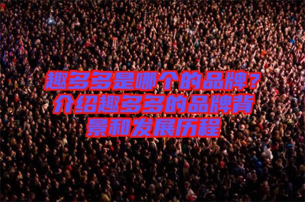 趣多多是哪個(gè)的品牌？介紹趣多多的品牌背景和發(fā)展歷程