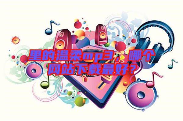 里的溫柔mp3，哪個網(wǎng)站下載最好？