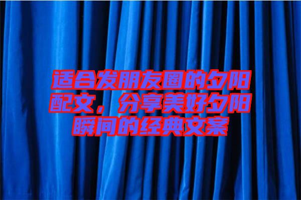 適合發(fā)朋友圈的夕陽配文，分享美好夕陽瞬間的經(jīng)典文案