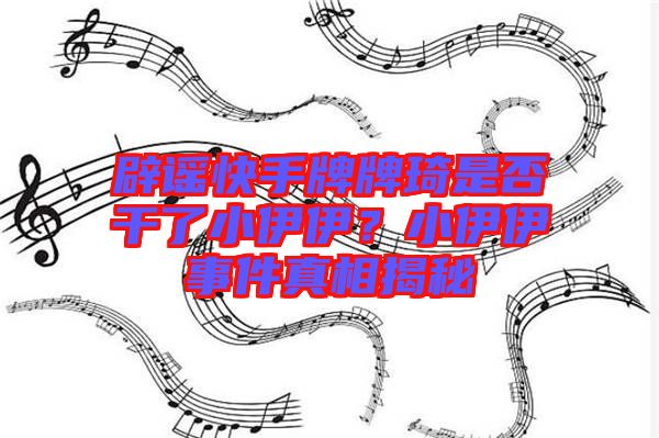 辟謠快手牌牌琦是否干了小伊伊？小伊伊事件真相揭秘