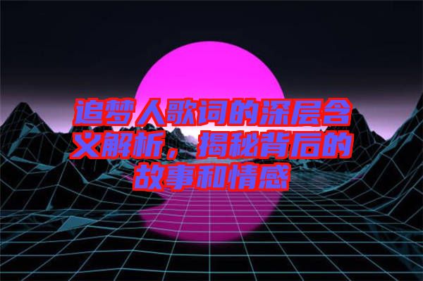 追夢人歌詞的深層含義解析，揭秘背后的故事和情感