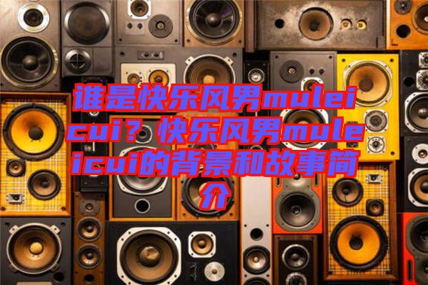 誰是快樂風(fēng)男muleicui？快樂風(fēng)男muleicui的背景和故事簡介