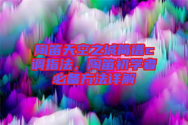 陶笛天空之城簡譜c調(diào)指法，陶笛初學(xué)者必備方法詳解