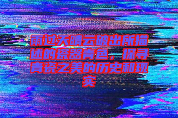 雨過天晴云破出所描述的瓷器青色，探尋青瓷之美的歷史和現(xiàn)實(shí)