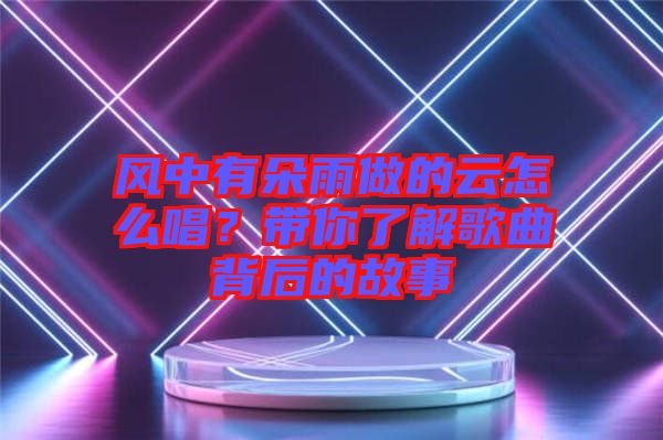 風中有朵雨做的云怎么唱？帶你了解歌曲背后的故事