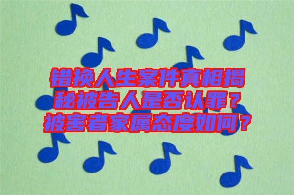 錯(cuò)換人生案件真相揭秘被告人是否認(rèn)罪？被害者家屬態(tài)度如何？