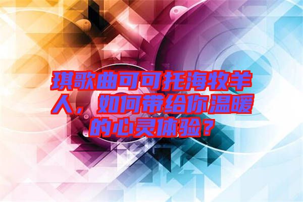 琪歌曲可可托海牧羊人，如何帶給你溫暖的心靈體驗？