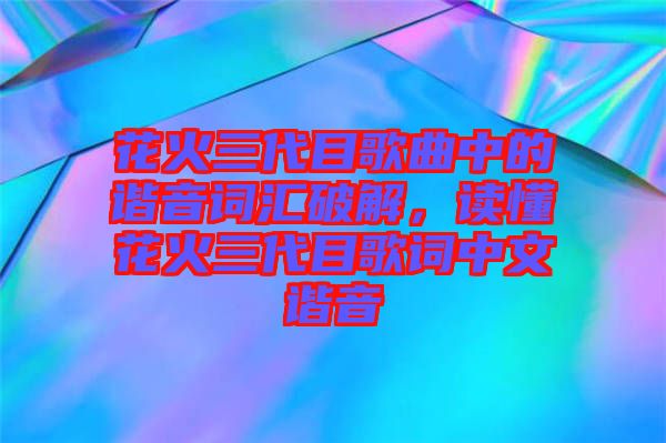 花火三代目歌曲中的諧音詞匯破解，讀懂花火三代目歌詞中文諧音