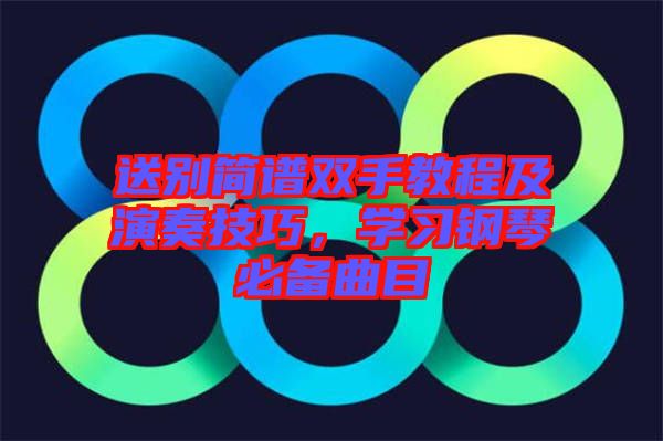 送別簡(jiǎn)譜雙手教程及演奏技巧，學(xué)習(xí)鋼琴必備曲目