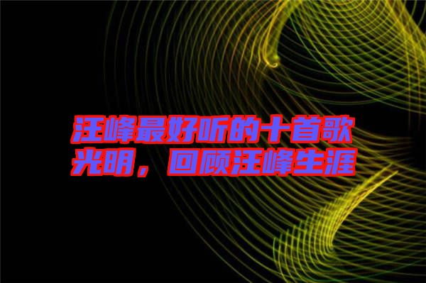 汪峰最好聽的十首歌光明，回顧汪峰生涯