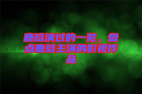 鹿晗演過的一覽，盤點(diǎn)鹿晗主演的影視作品