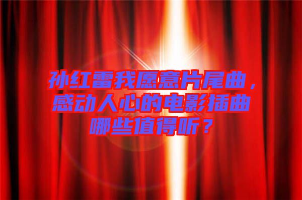 孫紅雷我愿意片尾曲，感動(dòng)人心的電影插曲哪些值得聽(tīng)？