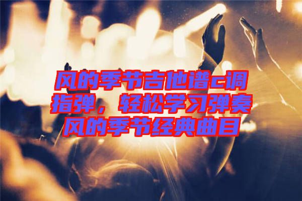 風(fēng)的季節(jié)吉他譜c調(diào)指彈，輕松學(xué)習(xí)彈奏風(fēng)的季節(jié)經(jīng)典曲目