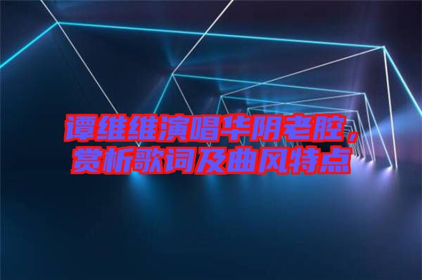 譚維維演唱華陰老腔，賞析歌詞及曲風特點