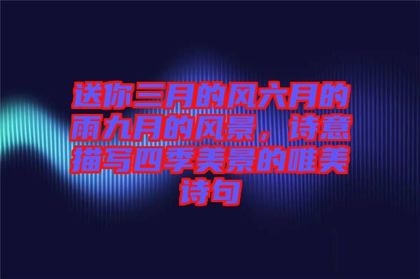 送你三月的風六月的雨九月的風景，詩意描寫四季美景的唯美詩句