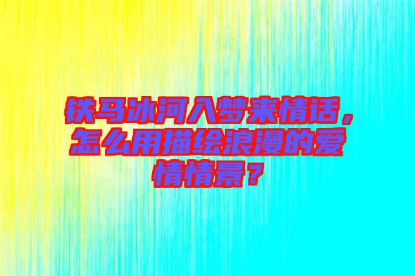 鐵馬冰河入夢(mèng)來(lái)情話，怎么用描繪浪漫的愛(ài)情情景？