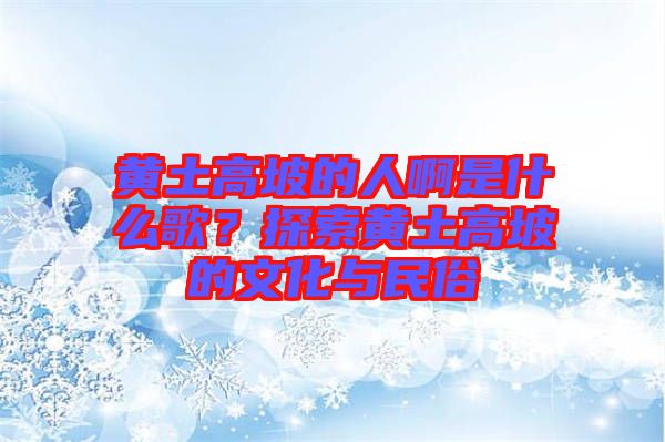 黃土高坡的人啊是什么歌？探索黃土高坡的文化與民俗