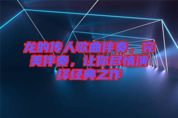 龍的傳人歌曲伴奏，完美伴奏，讓你盡情演繹經(jīng)典之作