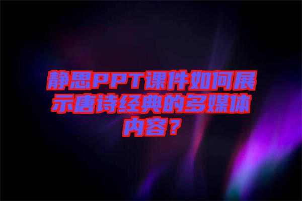 靜思PPT課件如何展示唐詩經(jīng)典的多媒體內(nèi)容？