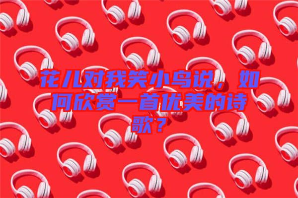 花兒對我笑小鳥說，如何欣賞一首優(yōu)美的詩歌？