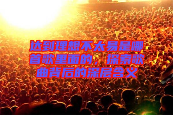 達(dá)到理想不太易是哪首歌里面的，探索歌曲背后的深層含義