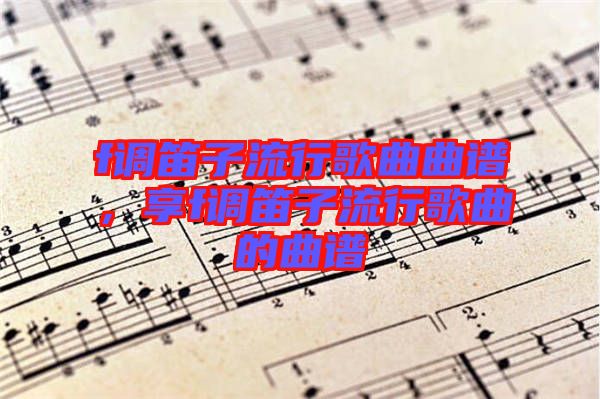 f調(diào)笛子流行歌曲曲譜，享f調(diào)笛子流行歌曲的曲譜