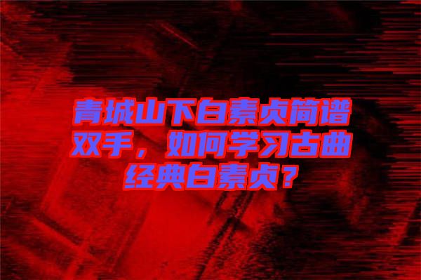 青城山下白素貞簡(jiǎn)譜雙手，如何學(xué)習(xí)古曲經(jīng)典白素貞？