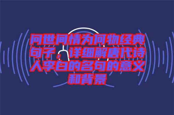 問(wèn)世間情為何物經(jīng)典句子，詳細(xì)解唐代詩(shī)人李白的名句的意義和背景