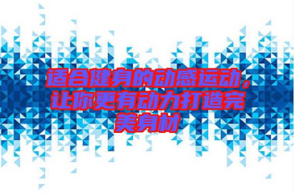適合健身的動感運動，讓你更有動力打造完美身材