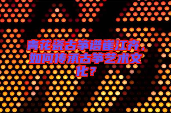 青花瓷古箏譜崔江卉，如何傳承古箏藝術(shù)文化？