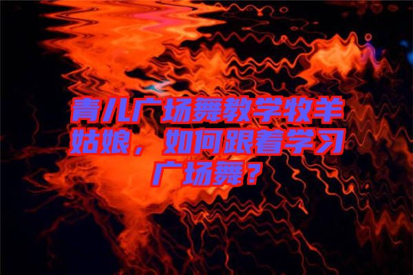 青兒廣場舞教學(xué)牧羊姑娘，如何跟著學(xué)習(xí)廣場舞？