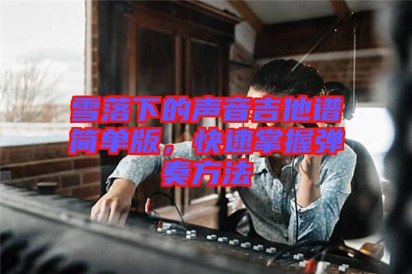 雪落下的聲音吉他譜簡單版，快速掌握彈奏方法