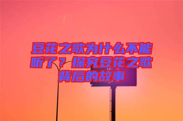 豆花之歌為什么不能聽了？探究豆花之歌背后的故事