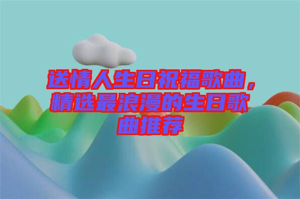 送情人生日祝福歌曲，精選最浪漫的生日歌曲推薦
