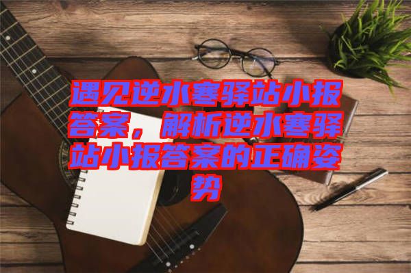 遇見逆水寒驛站小報(bào)答案，解析逆水寒驛站小報(bào)答案的正確姿勢(shì)