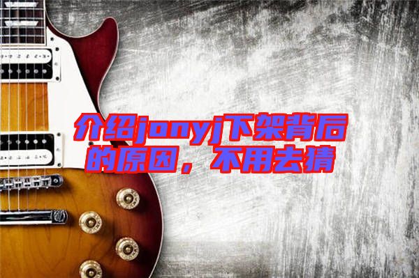 介紹jonyj下架背后的原因，不用去猜