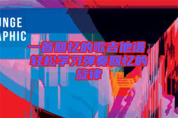 一首回憶的歌吉他譜，輕松學(xué)習(xí)彈奏回憶的旋律