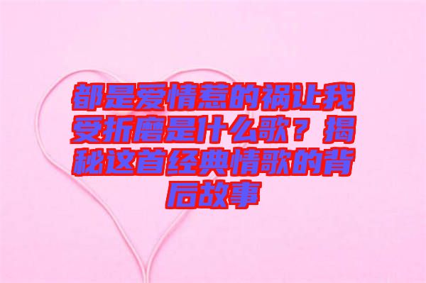 都是愛情惹的禍讓我受折磨是什么歌？揭秘這首經(jīng)典情歌的背后故事