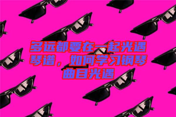 多遠(yuǎn)都要在一起光遇琴譜，如何學(xué)習(xí)鋼琴曲目光遇