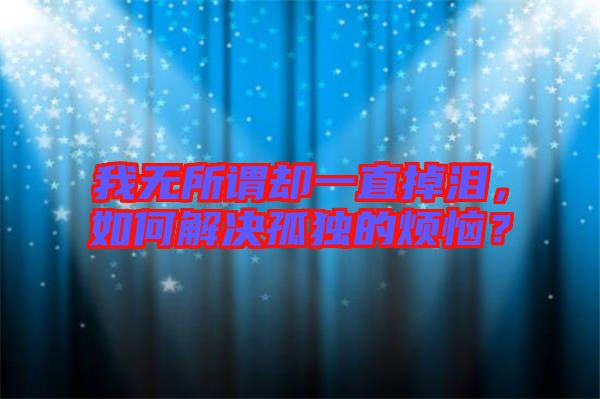 我無所謂卻一直掉淚，如何解決孤獨(dú)的煩惱？