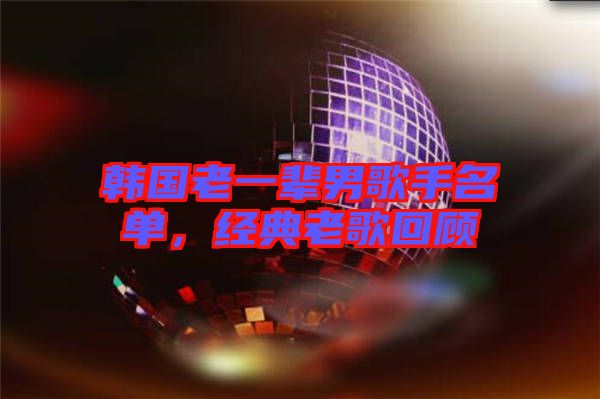 韓國(guó)老一輩男歌手名單，經(jīng)典老歌回顧