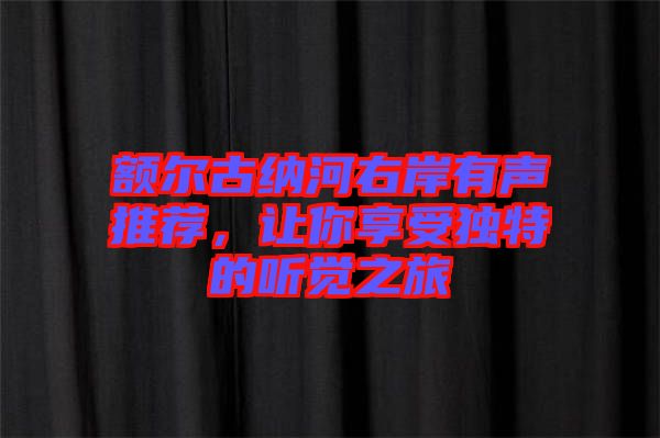 額爾古納河右岸有聲推薦，讓你享受獨特的聽覺之旅