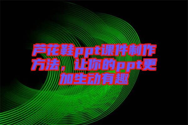 蘆花鞋ppt課件制作方法，讓你的ppt更加生動有趣