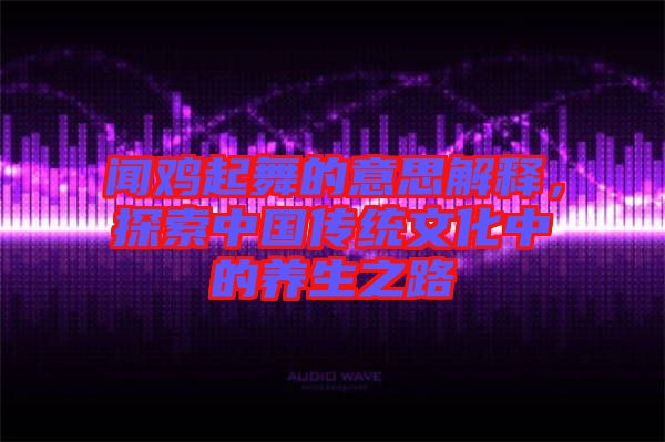 聞雞起舞的意思解釋，探索中國(guó)傳統(tǒng)文化中的養(yǎng)生之路