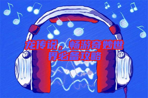 龍傳說，暢游奇妙世界必備攻略