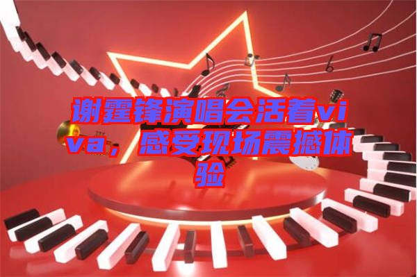 謝霆鋒演唱會活著viva，感受現(xiàn)場震撼體驗