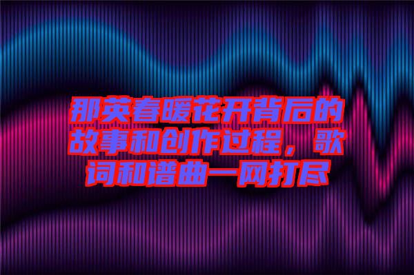那英春暖花開背后的故事和創(chuàng)作過程，歌詞和譜曲一網(wǎng)打盡